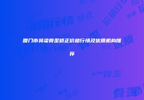 厦门市鼻梁骨歪矫正价格行情及优质机构推荐