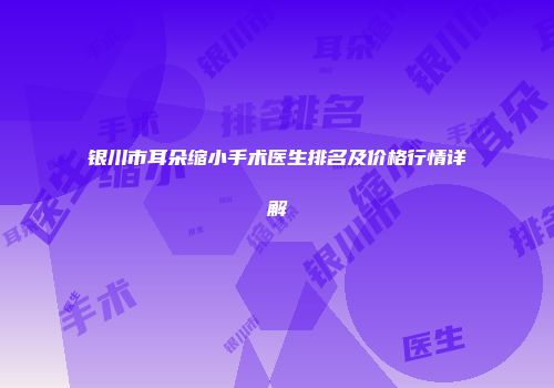 银川市耳朵缩小手术医生排名及价格行情详解