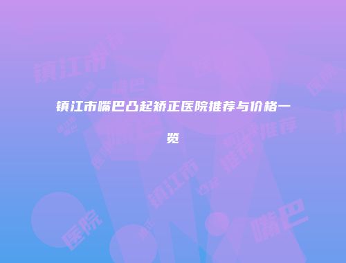 镇江市嘴巴凸起矫正医院推荐与价格一览