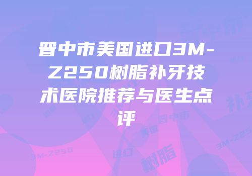 晋中市美国进口3M-Z250树脂补牙技术医院推荐与医生点评