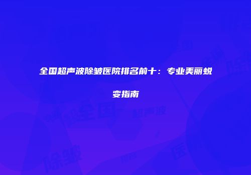 全国超声波除皱医院排名前十：专业美丽蜕变指南
