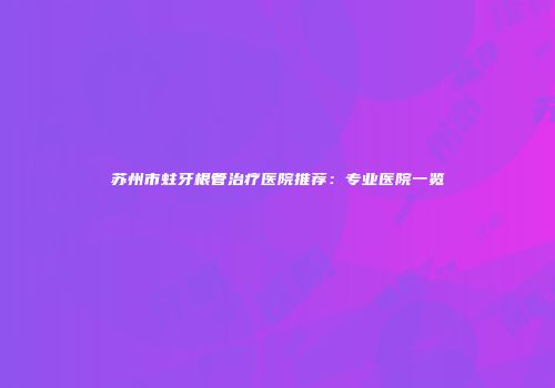 苏州市蛀牙根管治疗医院推荐：专业医院一览