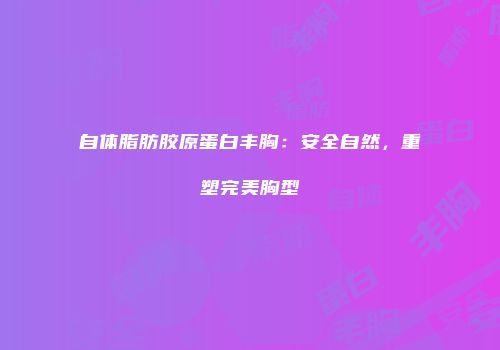 自体脂肪胶原蛋白丰胸：安全自然，重塑完美胸型