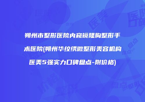 朔州市整形医院内窥镜隆胸整形手术医院(朔州华纹绣微整形美容机构医美5强实力口碑盘点-附价格)