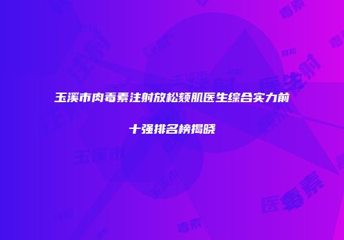 玉溪市肉毒素注射放松颏肌医生综合实力前十强排名榜揭晓