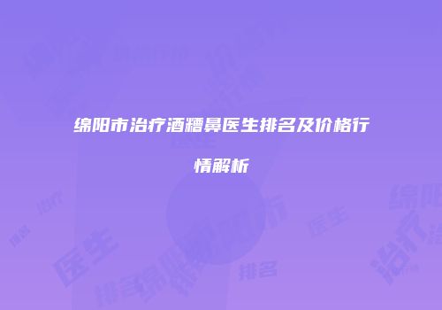 绵阳市治疗酒糟鼻医生排名及价格行情解析