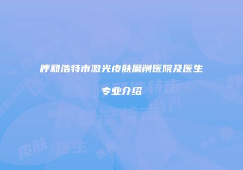 呼和浩特市激光皮肤磨削医院及医生专业介绍