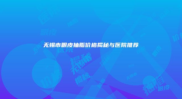 无锡市眼皮抽脂价格揭秘与医院推荐