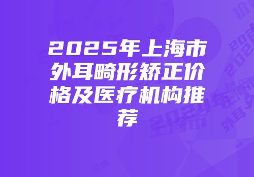 2025年上海市外耳畸形矫正价格及医疗机构推荐