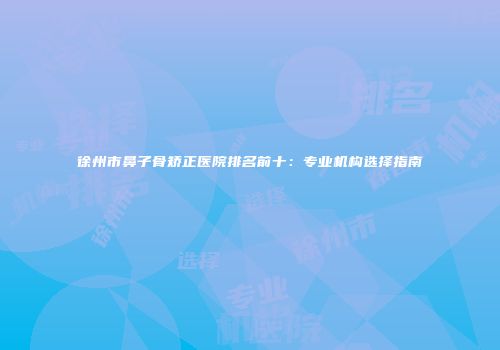 徐州市鼻子骨矫正医院排名前十：专业机构选择指南