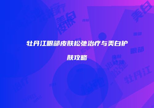 牡丹江眼部皮肤松弛治疗与美白护肤攻略