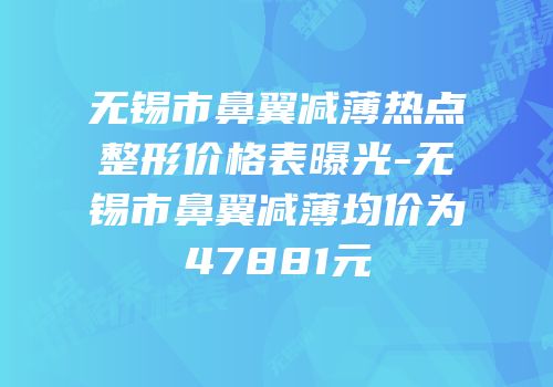 无锡市鼻翼减薄热点整形价格表曝光-无锡市鼻翼减薄均价为47881元
