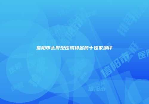 信阳市去肝斑医院排名前十独家测评