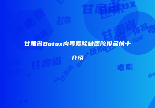 甘肃省Botox肉毒素除皱医院排名前十介绍