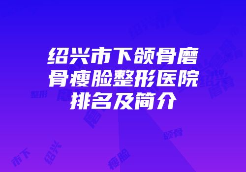绍兴市下颌骨磨骨瘦脸整形医院排名及简介