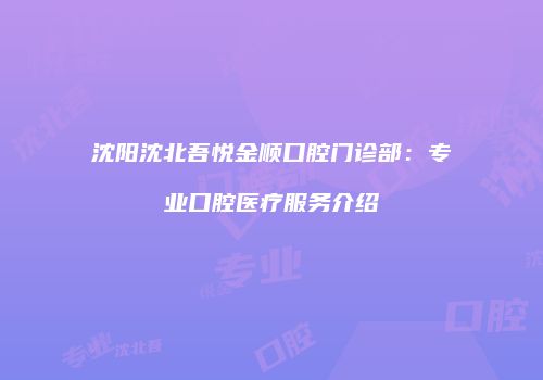 沈阳沈北吾悦金顺口腔门诊部：专业口腔医疗服务介绍