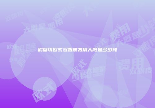 鹤壁切欧式双眼皮费用大概是多少钱