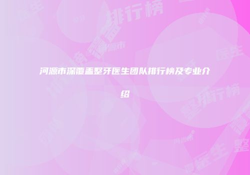 河源市深覆盖整牙医生团队排行榜及专业介绍