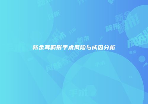 新余耳畸形手术风险与成因分析