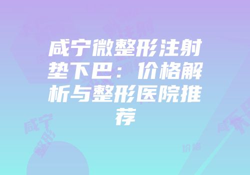 咸宁微整形注射垫下巴：价格解析与整形医院推荐