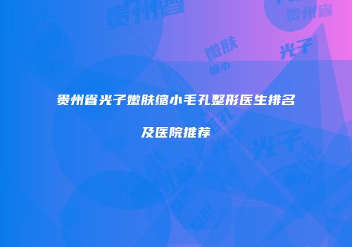 贵州省光子嫩肤缩小毛孔整形医生排名及医院推荐