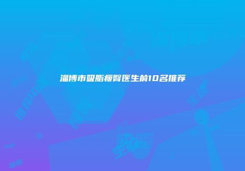 淄博市吸脂瘦臀医生前10名推荐