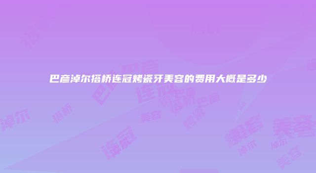 巴彦淖尔搭桥连冠烤瓷牙美容的费用大概是多少