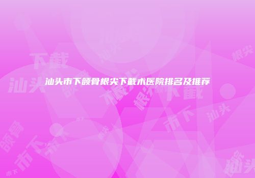 汕头市下颌骨根尖下截术医院排名及推荐