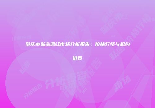 肇庆市私密漂红市场分析报告：价格行情与机构推荐