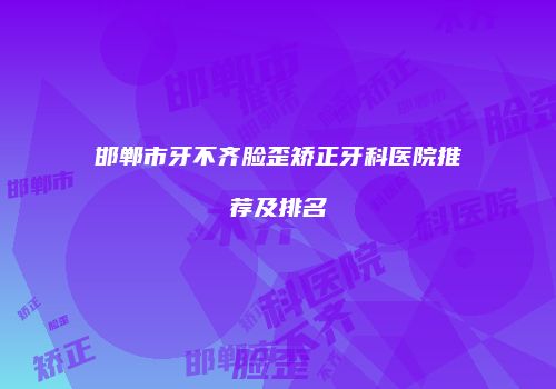 邯郸市牙不齐脸歪矫正牙科医院推荐及排名