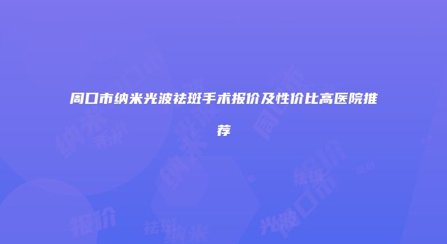 周口市纳米光波祛斑手术报价及性价比高医院推荐