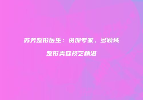 苏芳整形医生：资深专家，多领域整形美容技艺精湛