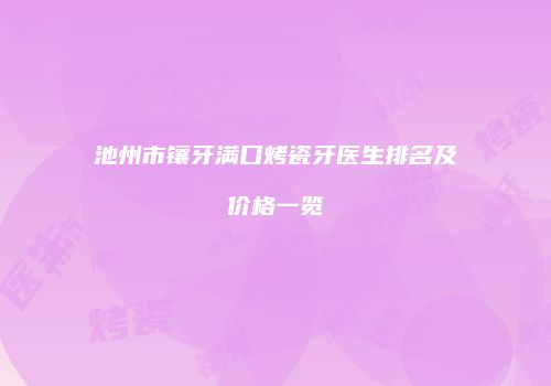 池州市镶牙满口烤瓷牙医生排名及价格一览