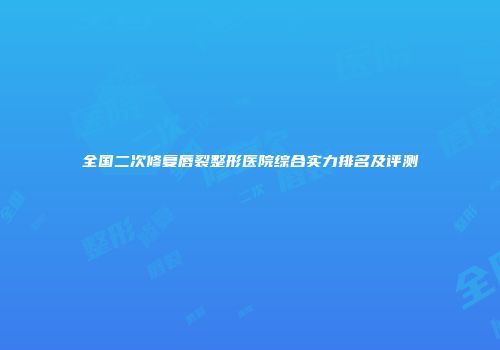 全国二次修复唇裂整形医院综合实力排名及评测