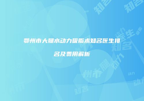 鄂州市大腿水动力吸脂术知名医生排名及费用解析