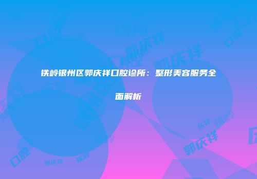 铁岭银州区郭庆祥口腔诊所：整形美容服务全面解析