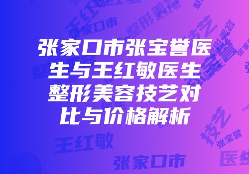 张家口市张宝誉医生与王红敏医生整形美容技艺对比与价格解析