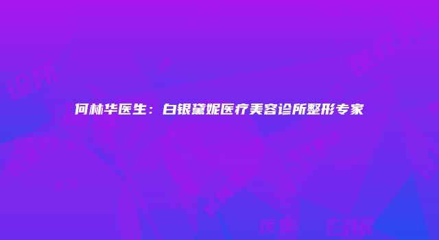 何林华医生：白银黛妮医疗美容诊所整形专家
