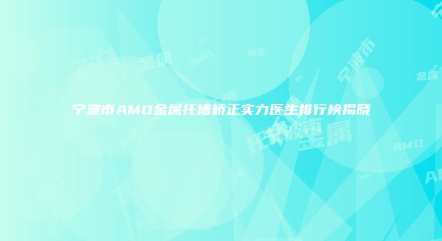 宁波市AMD金属托槽矫正实力医生排行榜揭晓
