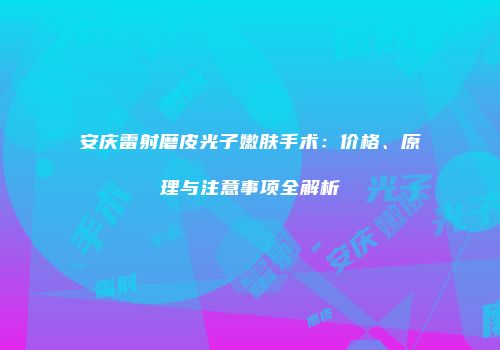安庆雷射磨皮光子嫩肤手术：价格、原理与注意事项全解析