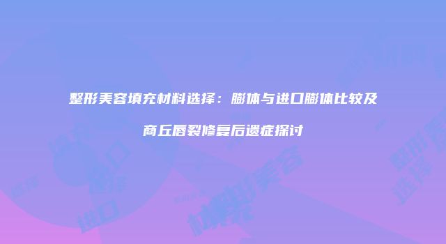 整形美容填充材料选择：膨体与进口膨体比较及商丘唇裂修复后遗症探讨