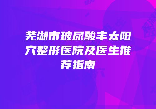 芜湖市玻尿酸丰太阳穴整形医院及医生推荐指南