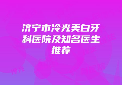 济宁市冷光美白牙科医院及知名医生推荐