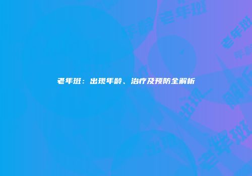 老年斑：出现年龄、治疗及预防全解析