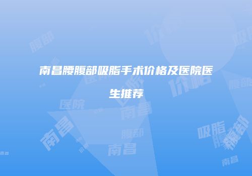 南昌腰腹部吸脂手术价格及医院医生推荐