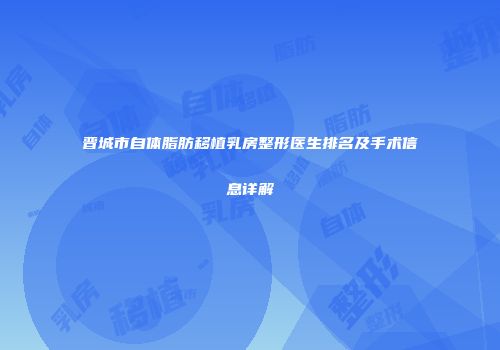 晋城市自体脂肪移植乳房整形医生排名及手术信息详解