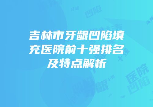 吉林市牙龈凹陷填充医院前十强排名及特点解析