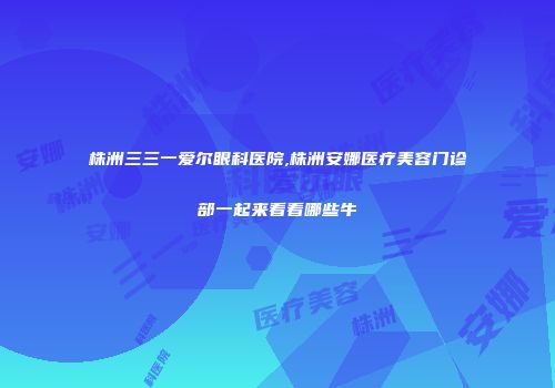 株洲三三一爱尔眼科医院,株洲安娜医疗美容门诊部一起来看看哪些牛