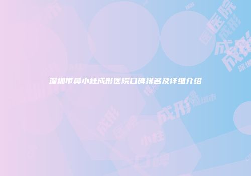 深圳市鼻小柱成形医院口碑排名及详细介绍