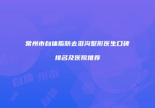常州市自体脂肪去泪沟整形医生口碑排名及医院推荐